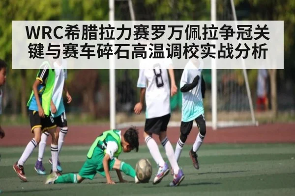WRC希腊拉力赛罗万佩拉争冠关键与赛车碎石高温调校实战分析 | kaiyun