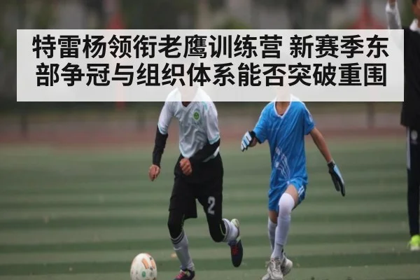特雷杨领衔老鹰训练营 新赛季东部争冠与组织体系能否突破重围 | kaiyun