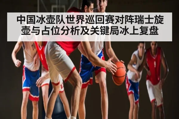 中国冰壶队世界巡回赛对阵瑞士旋壶与占位分析及关键局冰上复盘 | kaiyun