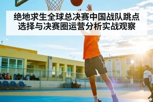 绝地求生全球总决赛中国战队跳点选择与决赛圈运营分析实战观察 | kaiyun