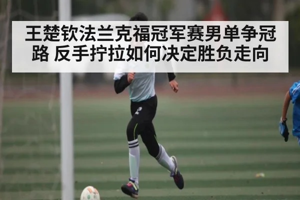 王楚钦法兰克福冠军赛男单争冠路 反手拧拉如何决定胜负走向 | kaiyun